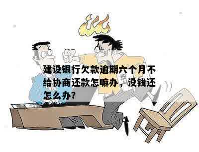 建设银行欠款逾期六个月不给协商还款怎嘛办，没钱还怎么办？