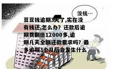 豆豆钱逾期3天了,实在没有钱还,怎么办？还款后逾期费翻倍12000多,逾期几天全额还款要求吗？最多逾期3个月后会发生什么？