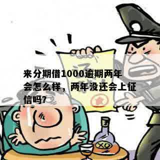 来分期借1000逾期两年会怎么样，两年没还会上征信吗？