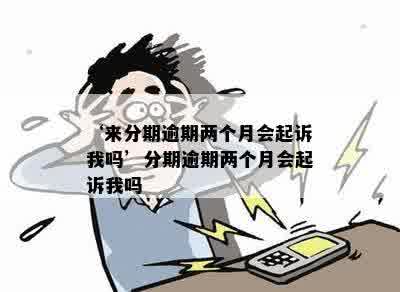 ‘来分期逾期两个月会起诉我吗’分期逾期两个月会起诉我吗