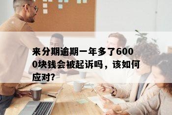 来分期逾期一年多了6000块钱会被起诉吗，该如何应对？