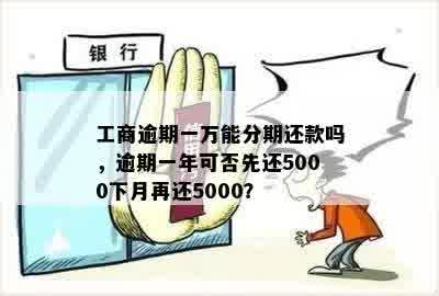 工商逾期一万能分期还款吗，逾期一年可否先还5000下月再还5000？