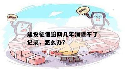 建设征信逾期几年消除不了记录，怎么办？