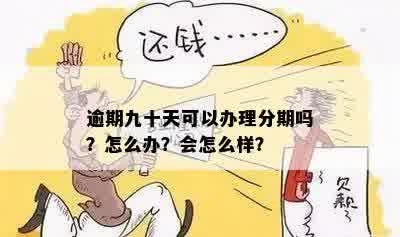 逾期九十天可以办理分期吗？怎么办？会怎么样？