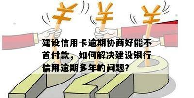 建设信用卡逾期协商好能不首付款，如何解决建设银行信用逾期多年的问题？