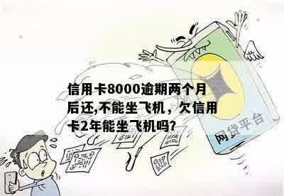 信用卡8000逾期两个月后还,不能坐飞机，欠信用卡2年能坐飞机吗？