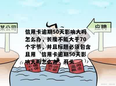 信用卡逾期50天影响大吗怎么办，长度不能大于70个字节，并且标题必须包含且用‘信用卡逾期50天影响大吗怎么办’开头