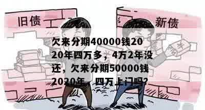 欠来分期40000钱2020年四万多，4万2年没还，欠来分期50000钱2020年，四万上门吗？