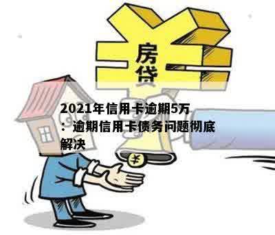 2021年信用卡逾期5万：逾期信用卡债务问题彻底解决