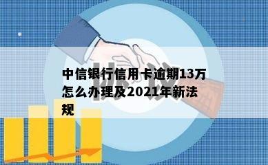 中信银行信用卡逾期13万怎么办理及2021年新法规