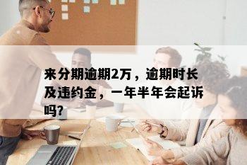 来分期逾期2万，逾期时长及违约金，一年半年会起诉吗？