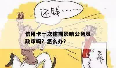 信用卡一次逾期影响公务员政审吗？怎么办？