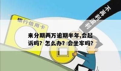 来分期两万逾期半年,会起诉吗？怎么办？会坐牢吗？