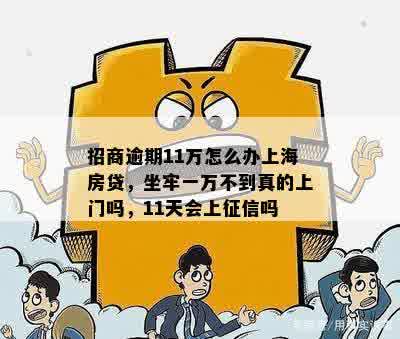 招商逾期11万怎么办上海房贷，坐牢一万不到真的上门吗，11天会上征信吗