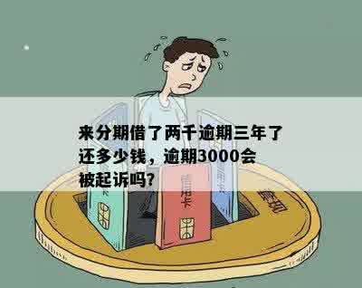 来分期借了两千逾期三年了还多少钱，逾期3000会被起诉吗？