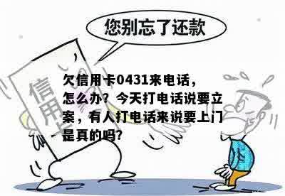 欠信用卡0431来电话，怎么办？今天打电话说要立案，有人打电话来说要上门是真的吗？