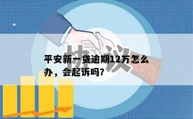 平安新一贷逾期12万怎么办，会起诉吗？