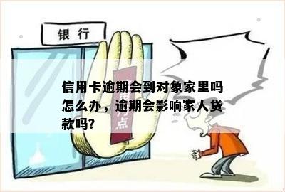 信用卡逾期会到对象家里吗怎么办，逾期会影响家人贷款吗？