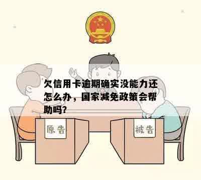 欠信用卡逾期确实没能力还怎么办，国家减免政策会帮助吗？