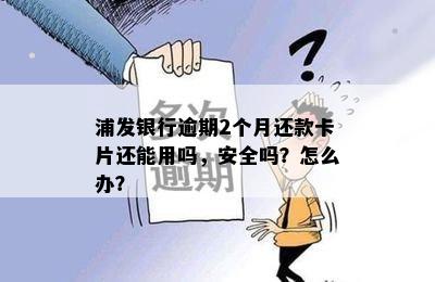 浦发银行逾期2个月还款卡片还能用吗，安全吗？怎么办？