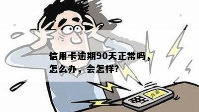 信用卡逾期90天正常吗，怎么办，会怎样？