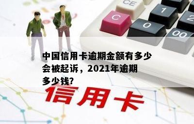 中国信用卡逾期金额有多少会被起诉，2021年逾期多少钱？