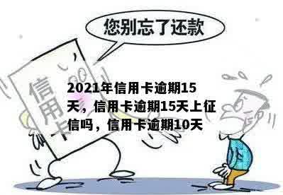 2021年信用卡逾期15天，信用卡逾期15天上征信吗，信用卡逾期10天