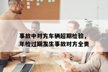 事故中对方车辆超期检验，年检过期发生事故对方全责