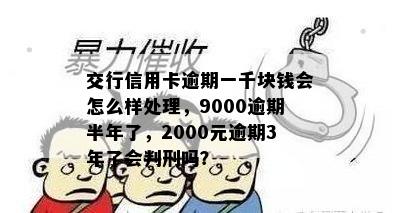 交行信用卡逾期一千块钱会怎么样处理，9000逾期半年了，2000元逾期3年了会判刑吗？