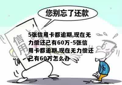 5张信用卡都逾期,现在无力偿还已有60万-5张信用卡都逾期,现在无力偿还已有60万怎么办