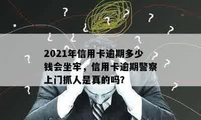 2021年信用卡逾期多少钱会坐牢，信用卡逾期警察上门抓人是真的吗？