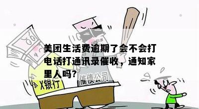 美团生活费逾期了会不会打电话打通讯录催收，通知家里人吗?