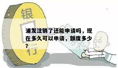 浦发注销了还能申请吗，现在多久可以申请，额度多少？