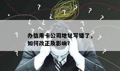 办信用卡公司地址写错了，如何改正及影响？