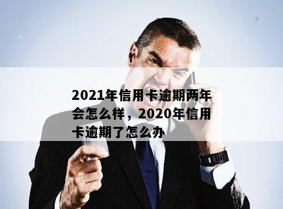 2021年信用卡逾期两年会怎么样，2020年信用卡逾期了怎么办