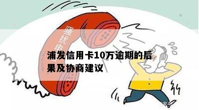 浦发信用卡10万逾期的后果及协商建议