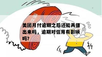 美团月付逾期之后还能再借出来吗，逾期对信用有影响吗？