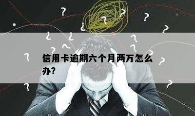 信用卡逾期六个月两万怎么办？