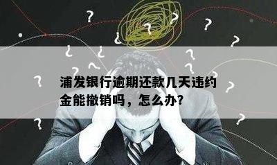 浦发银行逾期还款几天违约金能撤销吗，怎么办？