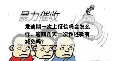 发逾期一次上征信吗会怎么样，逾期几天一次性还款有减免吗？