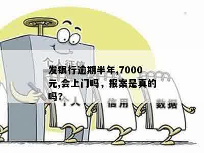 发银行逾期半年,7000元,会上门吗，报案是真的吗?