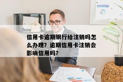 信用卡逾期银行给注销吗怎么办理？逾期信用卡注销会影响信用吗？