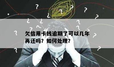 欠信用卡钱逾期了可以几年再还吗？如何处理？