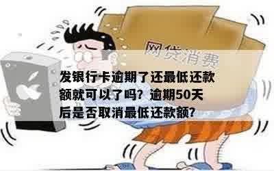 发银行卡逾期了还更低还款额就可以了吗？逾期50天后是否取消更低还款额？