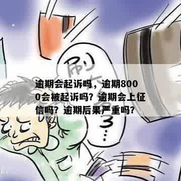 逾期会起诉吗，逾期8000会被起诉吗？逾期会上征信吗？逾期后果严重吗？