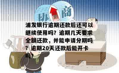 浦发银行逾期还款后还可以继续使用吗？逾期几天要求全额还款，并能申请分期吗？逾期20天还款后能开卡吗？