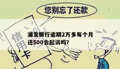 浦发银行逾期2万多每个月还500会起诉吗？