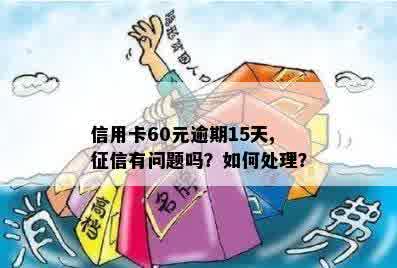 信用卡60元逾期15天,征信有问题吗？如何处理？