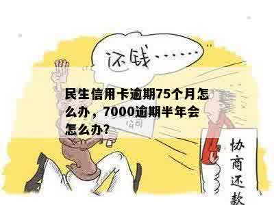 民生信用卡逾期75个月怎么办，7000逾期半年会怎么办？