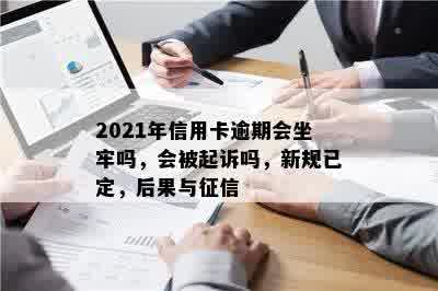 2021年信用卡逾期会坐牢吗，会被起诉吗，新规已定，后果与征信